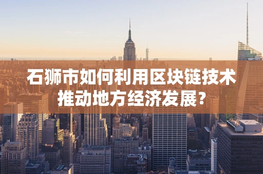 石狮市如何利用区块链技术推动地方经济发展？