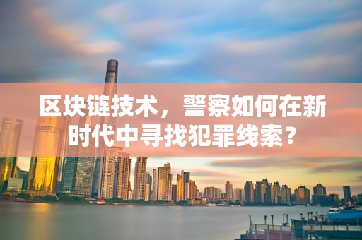 区块链技术，警察如何在新时代中寻找犯罪线索？