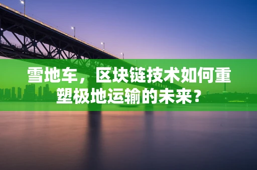 雪地车，区块链技术如何重塑极地运输的未来？
