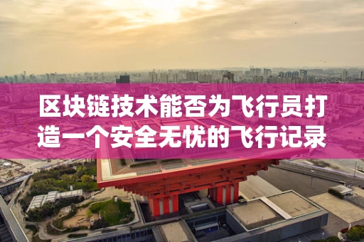 区块链技术能否为飞行员打造一个安全无忧的飞行记录系统？