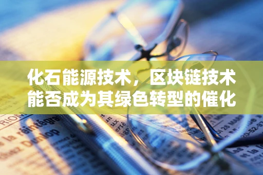 化石能源技术，区块链技术能否成为其绿色转型的催化剂？