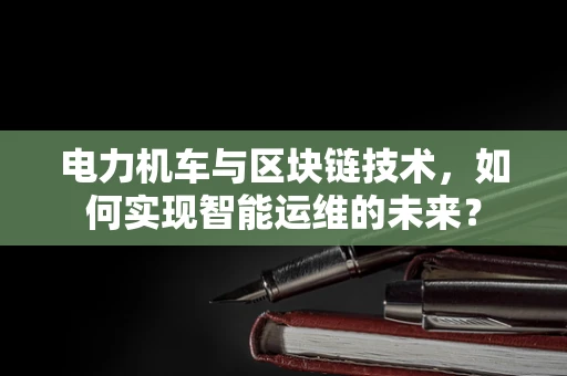 电力机车与区块链技术，如何实现智能运维的未来？