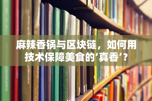 麻辣香锅与区块链，如何用技术保障美食的‘真香’？