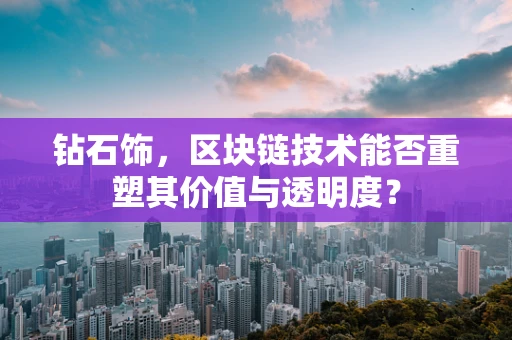 钻石饰，区块链技术能否重塑其价值与透明度？