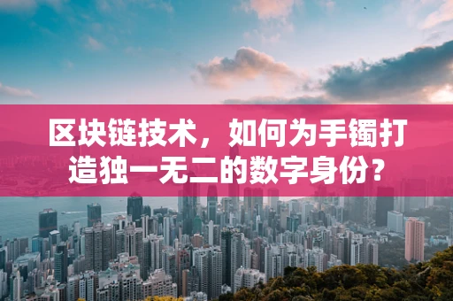 区块链技术，如何为手镯打造独一无二的数字身份？
