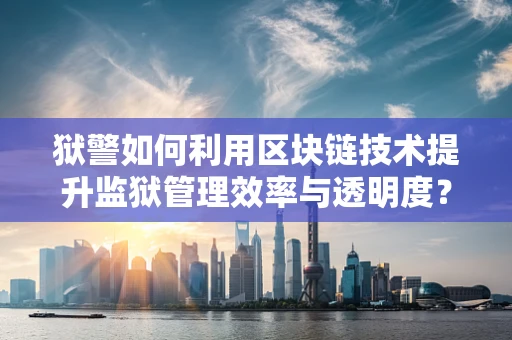 狱警如何利用区块链技术提升监狱管理效率与透明度？