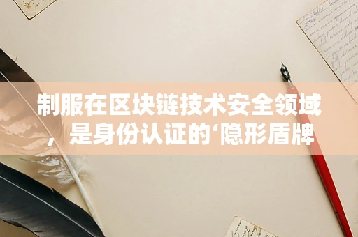 制服在区块链技术安全领域，是身份认证的‘隐形盾牌’吗？