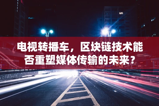 电视转播车，区块链技术能否重塑媒体传输的未来？