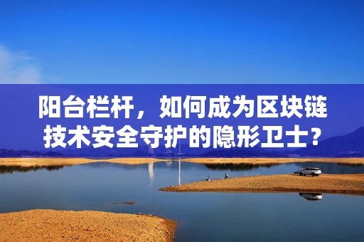 阳台栏杆，如何成为区块链技术安全守护的隐形卫士？