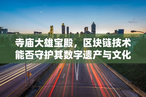 寺庙大雄宝殿，区块链技术能否守护其数字遗产与文化传承？