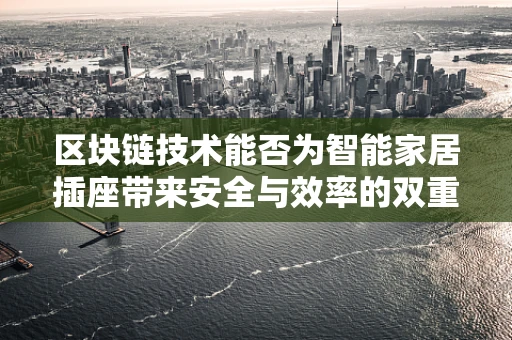 区块链技术能否为智能家居插座带来安全与效率的双重升级？