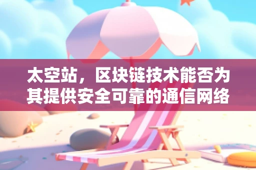 太空站，区块链技术能否为其提供安全可靠的通信网络？