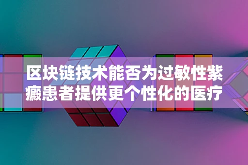 区块链技术能否为过敏性紫癜患者提供更个性化的医疗解决方案？