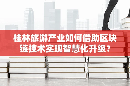 桂林旅游产业如何借助区块链技术实现智慧化升级？