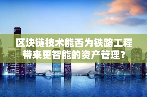 区块链技术能否为铁路工程带来更智能的资产管理？