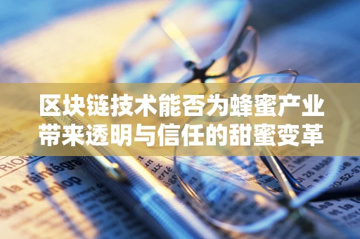 区块链技术能否为蜂蜜产业带来透明与信任的甜蜜变革？