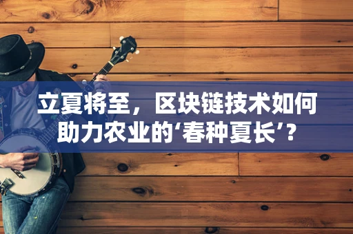 立夏将至，区块链技术如何助力农业的‘春种夏长’？
