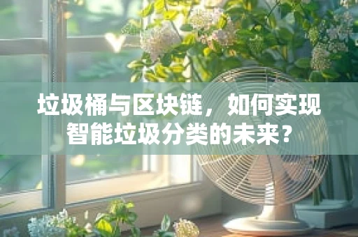 垃圾桶与区块链，如何实现智能垃圾分类的未来？