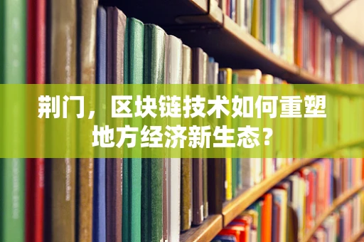 荆门，区块链技术如何重塑地方经济新生态？