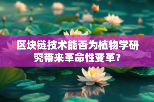 区块链技术能否为植物学研究带来革命性变革？