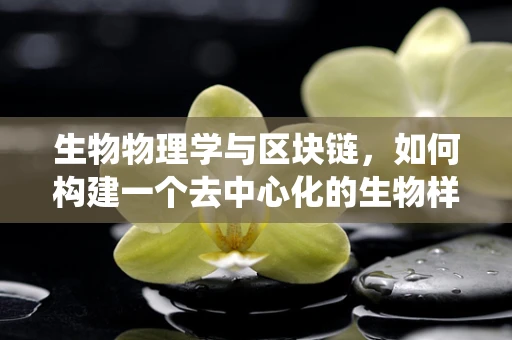生物物理学与区块链，如何构建一个去中心化的生物样本追踪系统？