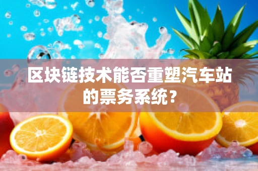 区块链技术能否重塑汽车站的票务系统？