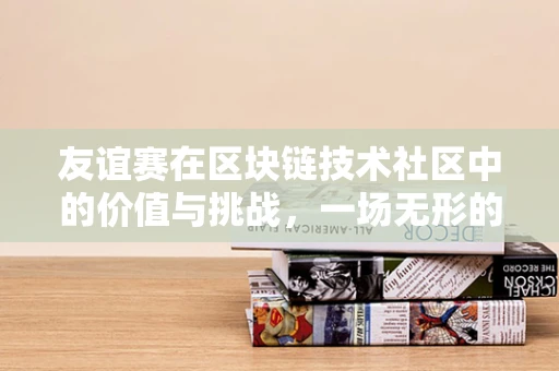 友谊赛在区块链技术社区中的价值与挑战，一场无形的较量？
