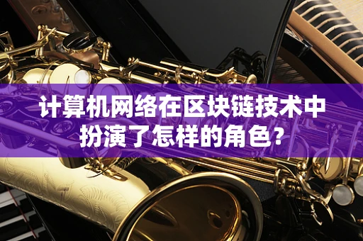 计算机网络在区块链技术中扮演了怎样的角色？