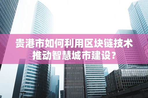 贵港市如何利用区块链技术推动智慧城市建设？