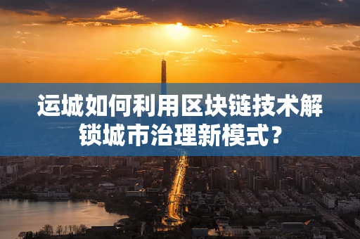 运城如何利用区块链技术解锁城市治理新模式？
