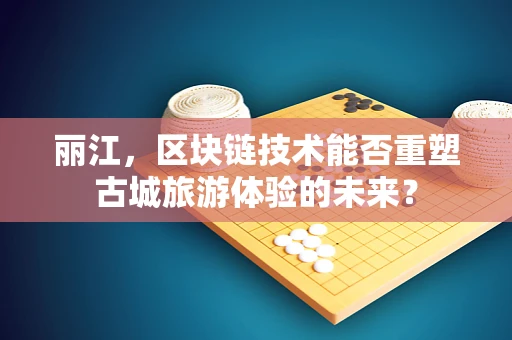 丽江，区块链技术能否重塑古城旅游体验的未来？