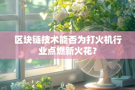 区块链技术能否为打火机行业点燃新火花？