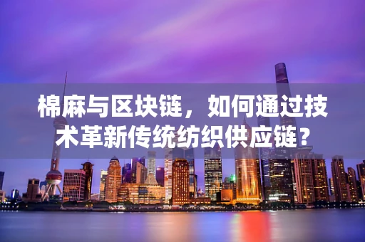棉麻与区块链，如何通过技术革新传统纺织供应链？