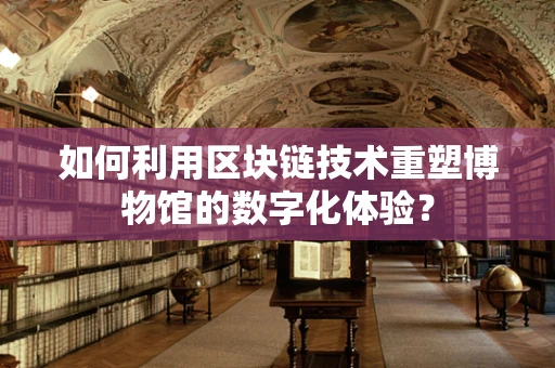 如何利用区块链技术重塑博物馆的数字化体验？