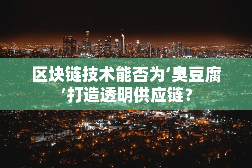 区块链技术能否为‘臭豆腐’打造透明供应链？