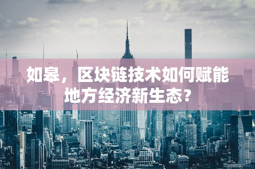 如皋，区块链技术如何赋能地方经济新生态？