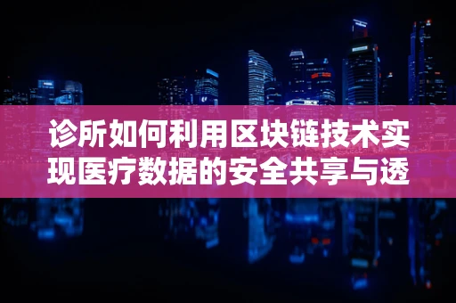 诊所如何利用区块链技术实现医疗数据的安全共享与透明？