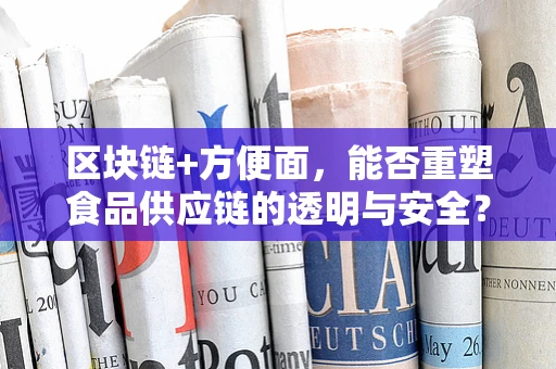 区块链+方便面，能否重塑食品供应链的透明与安全？
