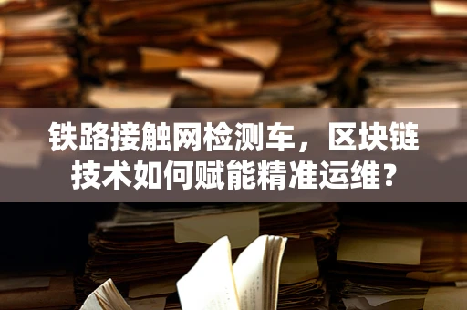 铁路接触网检测车，区块链技术如何赋能精准运维？